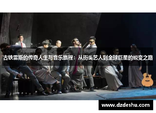 古铁雷斯的传奇人生与音乐旅程：从街头艺人到全球巨星的蜕变之路