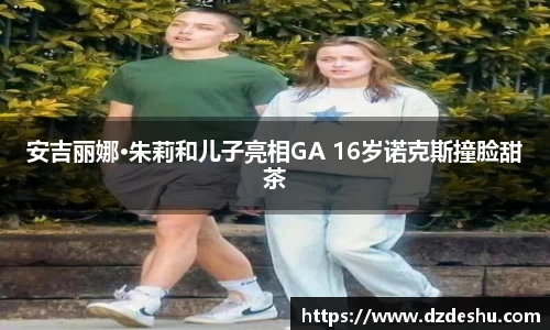 ng28南宫安吉丽娜·朱莉和儿子亮相GA 16岁诺克斯撞脸甜茶
