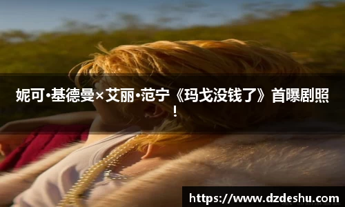 ng28南宫妮可·基德曼×艾丽·范宁《玛戈没钱了》首曝剧照！